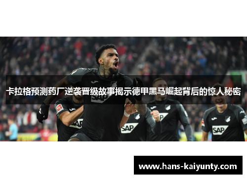 卡拉格预测药厂逆袭晋级故事揭示德甲黑马崛起背后的惊人秘密 卡拉格预测药厂逆袭晋级故事揭示德甲黑马崛起背后的惊人秘密