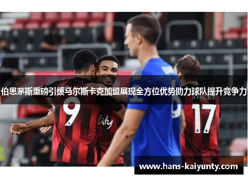 伯恩茅斯重磅引援马尔斯卡克加盟展现全方位优势助力球队提升竞争力