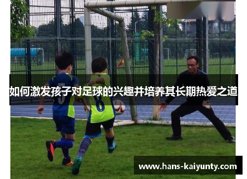 如何激发孩子对足球的兴趣并培养其长期热爱之道 如何激发孩子对足球的兴趣并培养其长期热爱之道