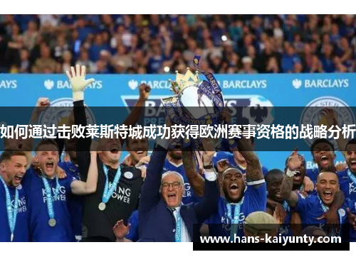如何通过击败莱斯特城成功获得欧洲赛事资格的战略分析 如何通过击败莱斯特城成功获得欧洲赛事资格的战略分析