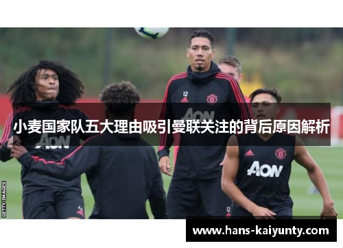 小麦国家队五大理由吸引曼联关注的背后原因解析