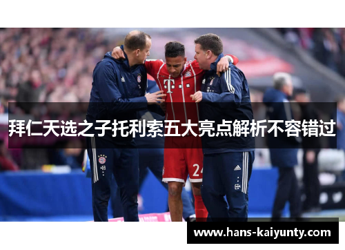 拜仁天选之子托利索五大亮点解析不容错过 拜仁天选之子托利索五大亮点解析不容错过