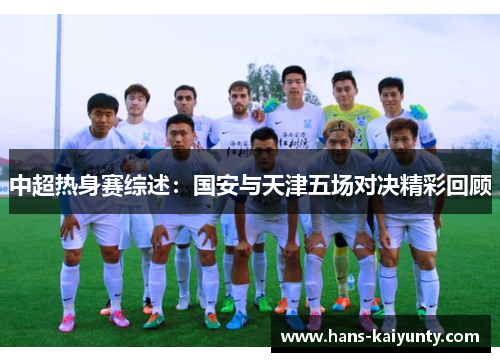中超热身赛综述:国安与天津五场对决精彩回顾 中超热身赛综述:国安与天津五场对决精彩回顾