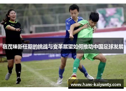 宿茂臻新任期的挑战与变革展望如何推动中国足球发展