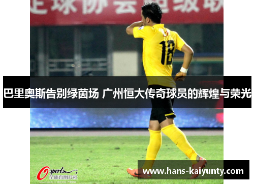 巴里奥斯告别绿茵场 广州恒大传奇球员的辉煌与荣光