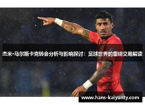 杰米·马尔斯卡克转会分析与影响探讨：足球世界的重磅交易解读