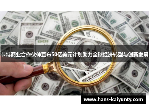 卡特商业合作伙伴宣布50亿美元计划助力全球经济转型与创新发展 卡特商业合作伙伴宣布50亿美元计划助力全球经济转型与创新发展