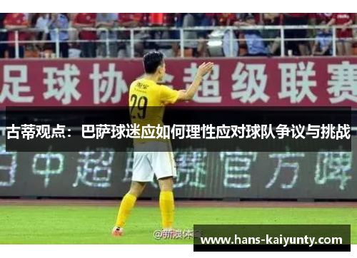古蒂观点:巴萨球迷应如何理性应对球队争议与挑战 古蒂观点:巴萨球迷应如何理性应对球队争议与挑战