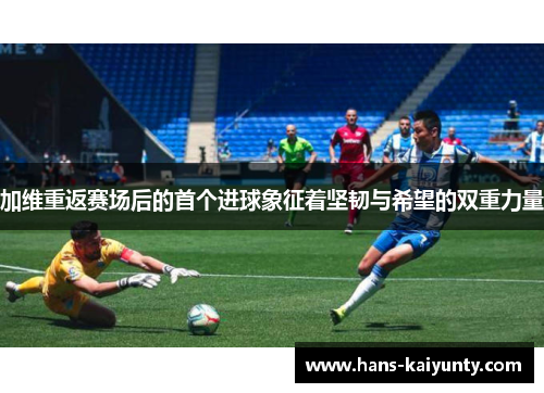 加维重返赛场后的首个进球象征着坚韧与希望的双重力量 加维重返赛场后的首个进球象征着坚韧与希望的双重力量