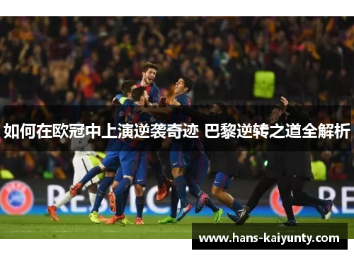 如何在欧冠中上演逆袭奇迹 巴黎逆转之道全解析