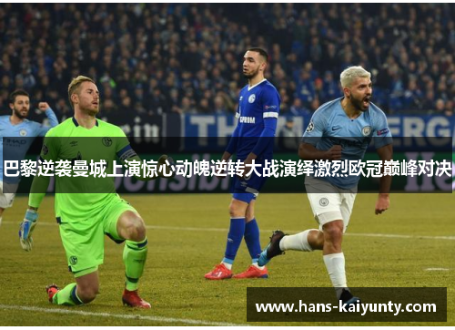 巴黎逆袭曼城上演惊心动魄逆转大战演绎激烈欧冠巅峰对决 巴黎逆袭曼城上演惊心动魄逆转大战演绎激烈欧冠巅峰对决