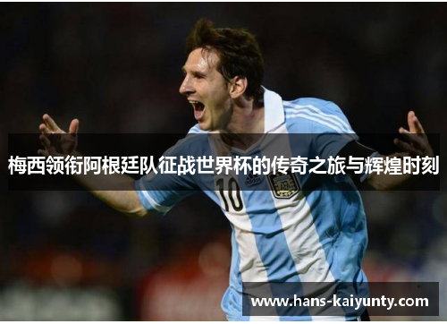 梅西领衔阿根廷队征战世界杯的传奇之旅与辉煌时刻