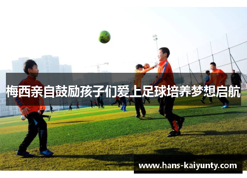 梅西亲自鼓励孩子们爱上足球培养梦想启航 梅西亲自鼓励孩子们爱上足球培养梦想启航