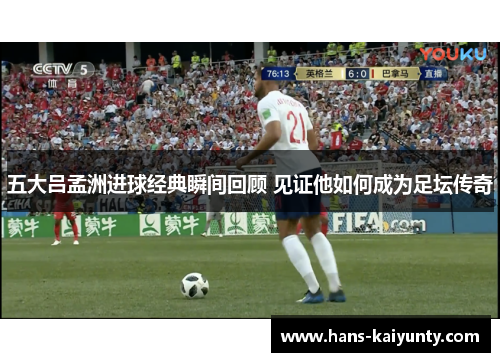 五大吕孟洲进球经典瞬间回顾 见证他如何成为足坛传奇