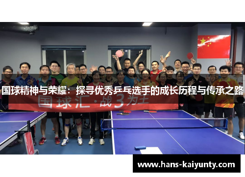 国球精神与荣耀:探寻优秀乒乓选手的成长历程与传承之路 国球精神与荣耀:探寻优秀乒乓选手的成长历程与传承之路