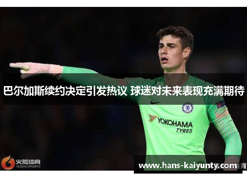 巴尔加斯续约决定引发热议 球迷对未来表现充满期待 巴尔加斯续约决定引发热议 球迷对未来表现充满期待