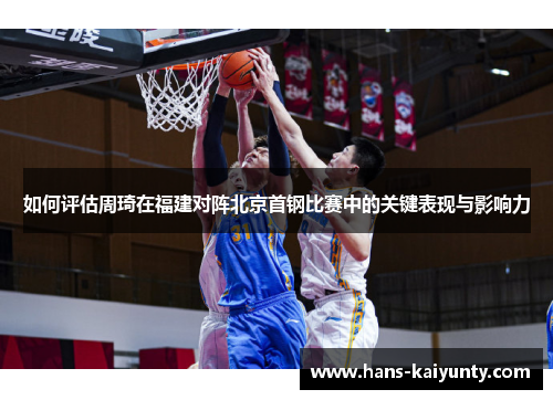 如何评估周琦在福建对阵北京首钢比赛中的关键表现与影响力