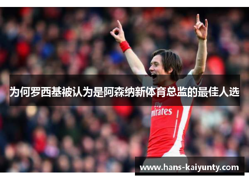 为何罗西基被认为是阿森纳新体育总监的最佳人选