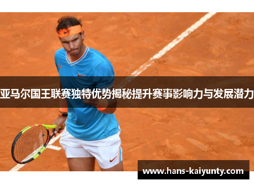 亚马尔国王联赛独特优势揭秘提升赛事影响力与发展潜力