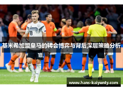 基米希加盟皇马的转会博弈与背后深层策略分析 基米希加盟皇马的转会博弈与背后深层策略分析