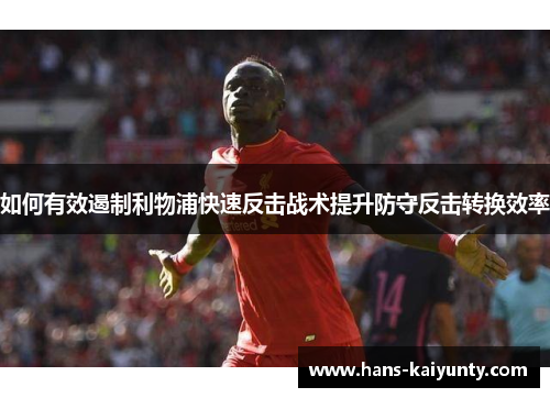 如何有效遏制利物浦快速反击战术提升防守反击转换效率 如何有效遏制利物浦快速反击战术提升防守反击转换效率