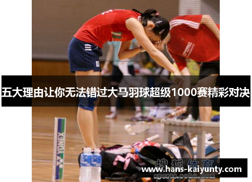 五大理由让你无法错过大马羽球超级1000赛精彩对决 五大理由让你无法错过大马羽球超级1000赛精彩对决