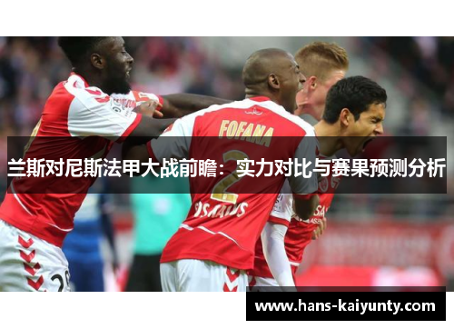 兰斯对尼斯法甲大战前瞻:实力对比与赛果预测分析 兰斯对尼斯法甲大战前瞻:实力对比与赛果预测分析