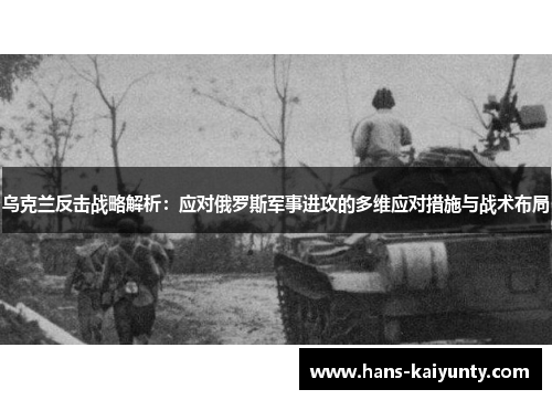 乌克兰反击战略解析:应对俄罗斯军事进攻的多维应对措施与战术布局 乌克兰反击战略解析:应对俄罗斯军事进攻的多维应对措施与战术布局