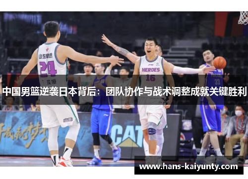 中国男篮逆袭日本背后:团队协作与战术调整成就关键胜利 中国男篮逆袭日本背后:团队协作与战术调整成就关键胜利