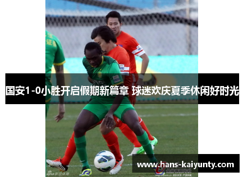 国安1-0小胜开启假期新篇章 球迷欢庆夏季休闲好时光 国安1-0小胜开启假期新篇章 球迷欢庆夏季休闲好时光