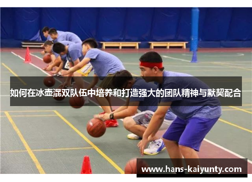 如何在冰壶混双队伍中培养和打造强大的团队精神与默契配合 如何在冰壶混双队伍中培养和打造强大的团队精神与默契配合