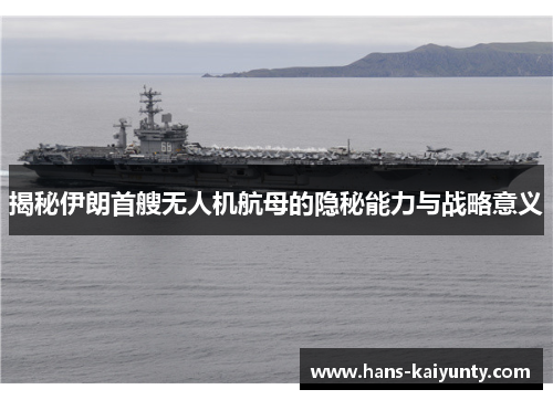 揭秘伊朗首艘无人机航母的隐秘能力与战略意义 揭秘伊朗首艘无人机航母的隐秘能力与战略意义