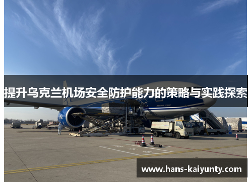 提升乌克兰机场安全防护能力的策略与实践探索 提升乌克兰机场安全防护能力的策略与实践探索