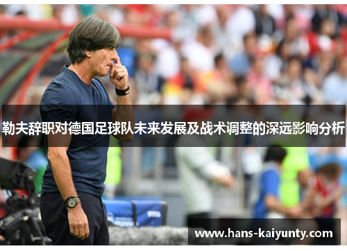 勒夫辞职对德国足球队未来发展及战术调整的深远影响分析