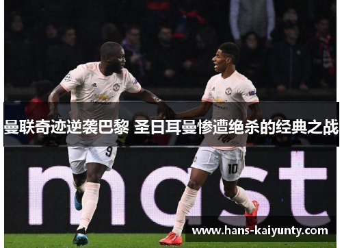 曼联奇迹逆袭巴黎 圣日耳曼惨遭绝杀的经典之战 曼联奇迹逆袭巴黎 圣日耳曼惨遭绝杀的经典之战