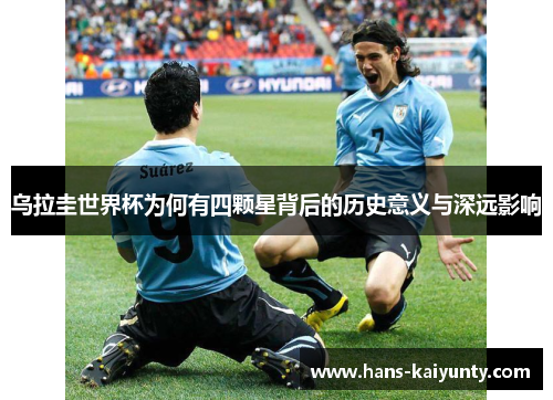 乌拉圭世界杯为何有四颗星背后的历史意义与深远影响 乌拉圭世界杯为何有四颗星背后的历史意义与深远影响