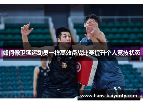 如何像卫猛运动员一样高效备战比赛提升个人竞技状态 如何像卫猛运动员一样高效备战比赛提升个人竞技状态