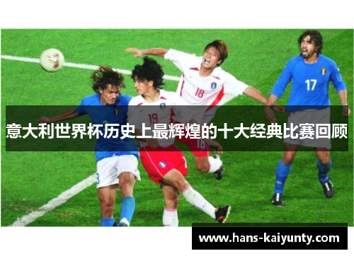 意大利世界杯历史上最辉煌的十大经典比赛回顾 意大利世界杯历史上最辉煌的十大经典比赛回顾