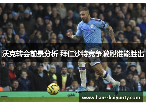 沃克转会前景分析 拜仁沙特竞争激烈谁能胜出 沃克转会前景分析 拜仁沙特竞争激烈谁能胜出