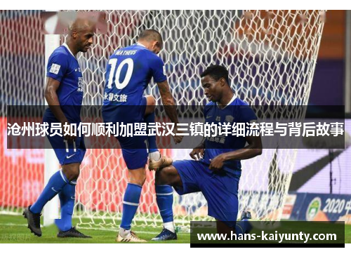 沧州球员如何顺利加盟武汉三镇的详细流程与背后故事 沧州球员如何顺利加盟武汉三镇的详细流程与背后故事