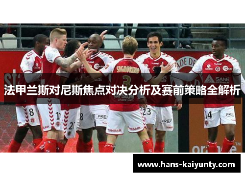 法甲兰斯对尼斯焦点对决分析及赛前策略全解析 法甲兰斯对尼斯焦点对决分析及赛前策略全解析