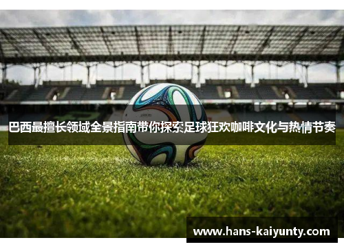 巴西最擅长领域全景指南带你探索足球狂欢咖啡文化与热情节奏 巴西最擅长领域全景指南带你探索足球狂欢咖啡文化与热情节奏