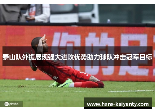 泰山队外援展现强大进攻优势助力球队冲击冠军目标 泰山队外援展现强大进攻优势助力球队冲击冠军目标