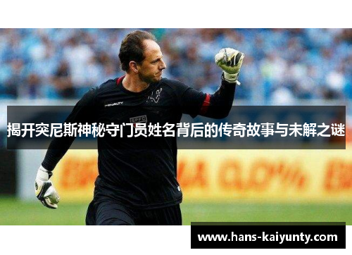 揭开突尼斯神秘守门员姓名背后的传奇故事与未解之谜