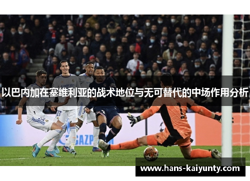 以巴内加在塞维利亚的战术地位与无可替代的中场作用分析 以巴内加在塞维利亚的战术地位与无可替代的中场作用分析