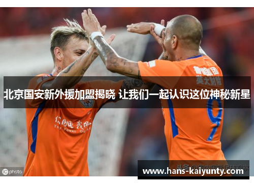 北京国安新外援加盟揭晓 让我们一起认识这位神秘新星