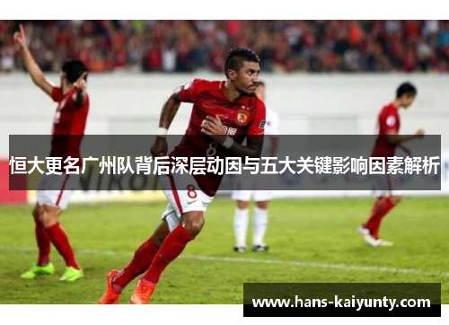 恒大更名广州队背后深层动因与五大关键影响因素解析 恒大更名广州队背后深层动因与五大关键影响因素解析