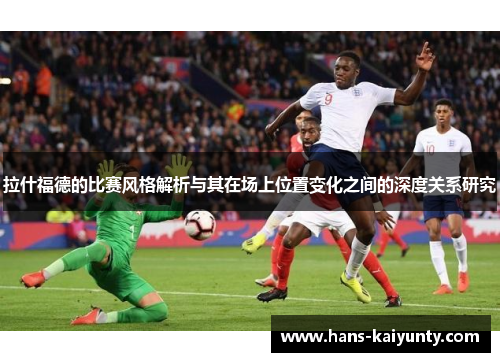 拉什福德的比赛风格解析与其在场上位置变化之间的深度关系研究 拉什福德的比赛风格解析与其在场上位置变化之间的深度关系研究