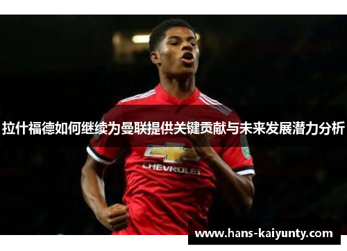 拉什福德如何继续为曼联提供关键贡献与未来发展潜力分析