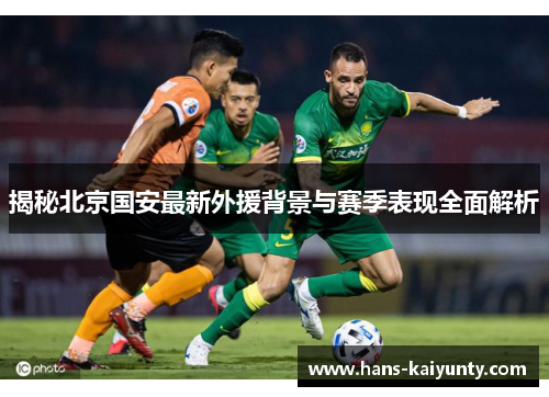 揭秘北京国安最新外援背景与赛季表现全面解析 揭秘北京国安最新外援背景与赛季表现全面解析